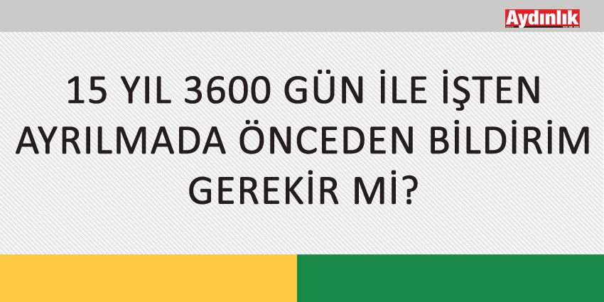 15 YIL 3600 GÜN İLE İŞTEN AYRILMADA ÖNCEDEN BİLDİRİM GEREKİR Mİ?