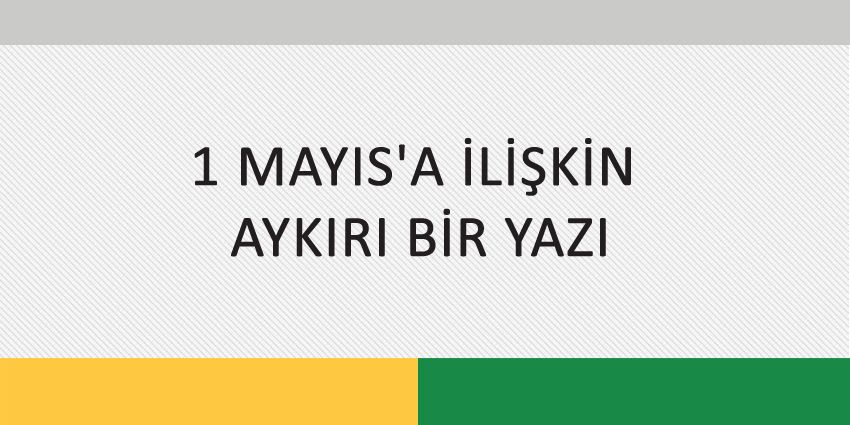 1 MAYIS’A İLİŞKİN AYKIRI BİR YAZI