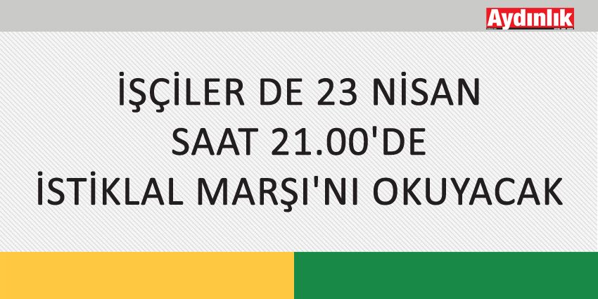 İŞÇİLER DE 23 NİSAN SAAT 21.00’DE İSTİKLAL MARŞI’NI OKUYACAK