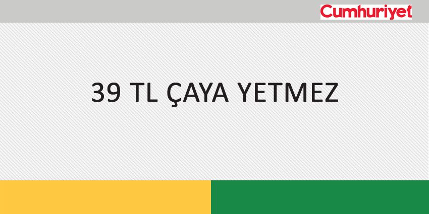 39 TL ÇAYA YETMEZ