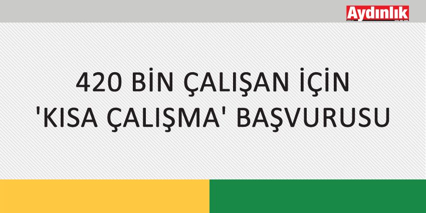 420 BİN ÇALIŞAN İÇİN ‘KISA ÇALIŞMA’ BAŞVURUSU