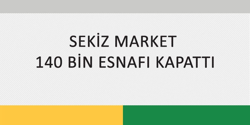 SEKİZ MARKET 140 BİN ESNAFI KAPATTI