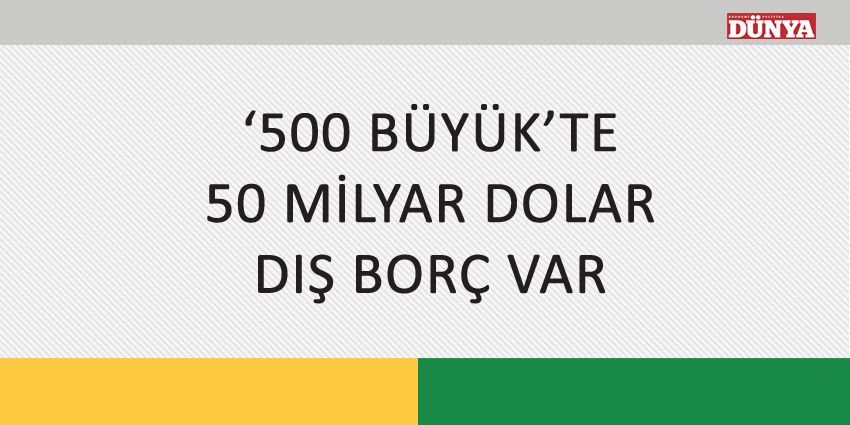 ‘500 BÜYÜK’TE 50 MİLYAR DOLAR DIŞ BORÇ VAR