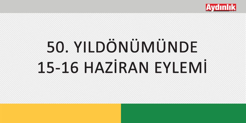 50. YILDÖNÜMÜNDE 15-16 HAZİRAN EYLEMİ