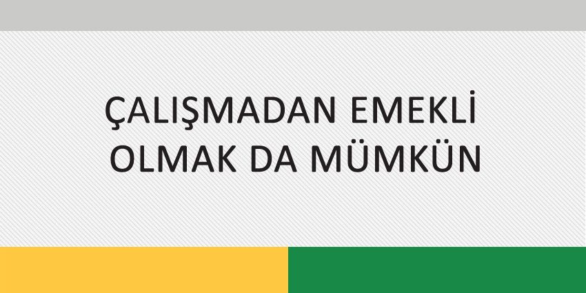 ÇALIŞMADAN EMEKLİ OLMAK DA MÜMKÜN