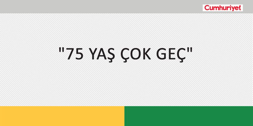 75 YAŞ ÇOK GEÇ