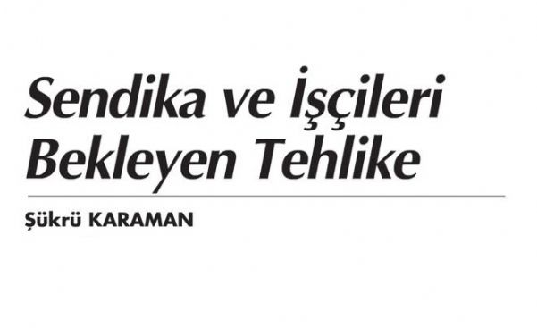 SENDİKA VE İŞÇİLERİ BEKLEYEN TEHLİKE