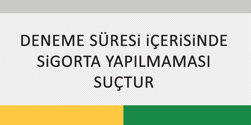 DENEME SÜRESi İÇERİSİNDE SİGORTA YAPILMAMASI SUÇTUR