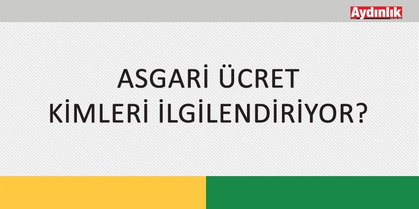 ASGARİ ÜCRET KİMLERİ İLGİLENDİRİYOR?