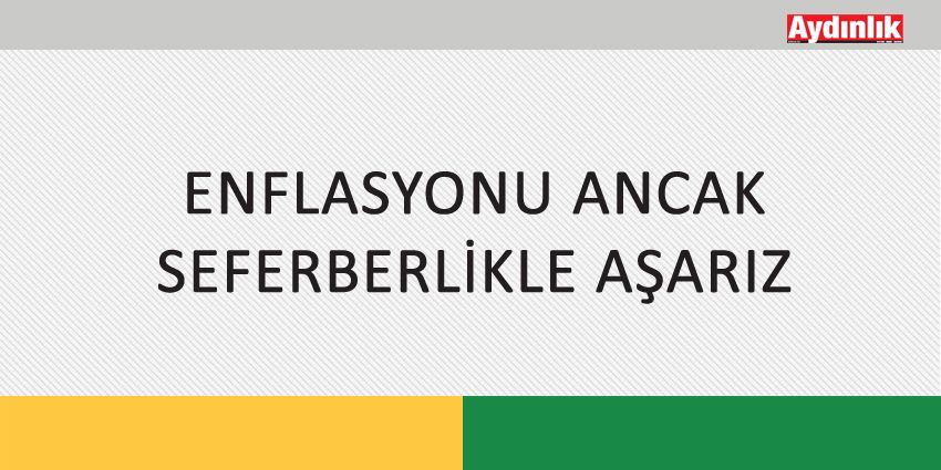 ENFLASYONU ANCAK SEFERBERLİKLE AŞARIZ
