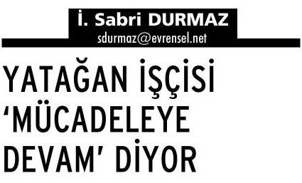 YATAĞAN İŞÇİSİ MÜCADELEYE DEVAM EDİYOR