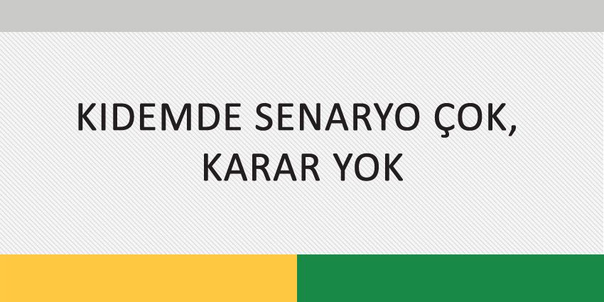 KIDEMDE SENARYO ÇOK, KARAR YOK…