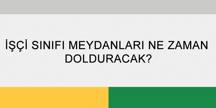 İŞÇİ SINIFI MEYDANLARI NE ZAMAN DOLDURACAK?