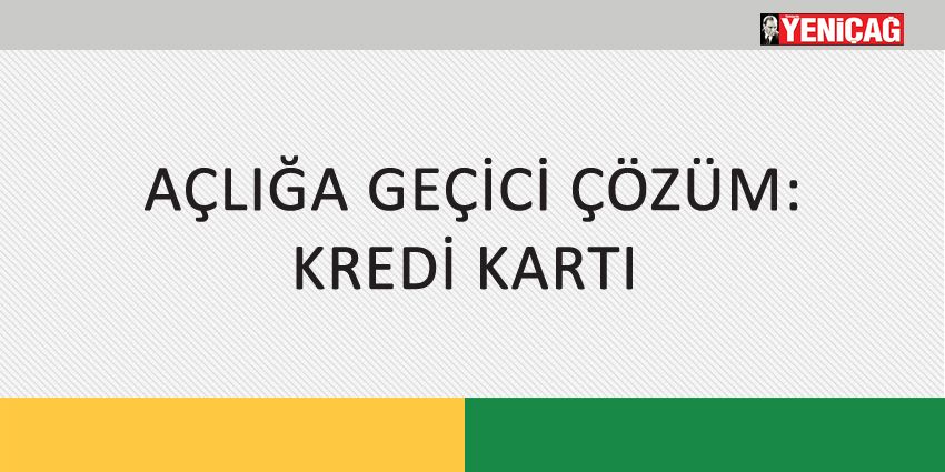 AÇLIĞA GEÇİCİ ÇÖZÜM: KREDİ KARTI