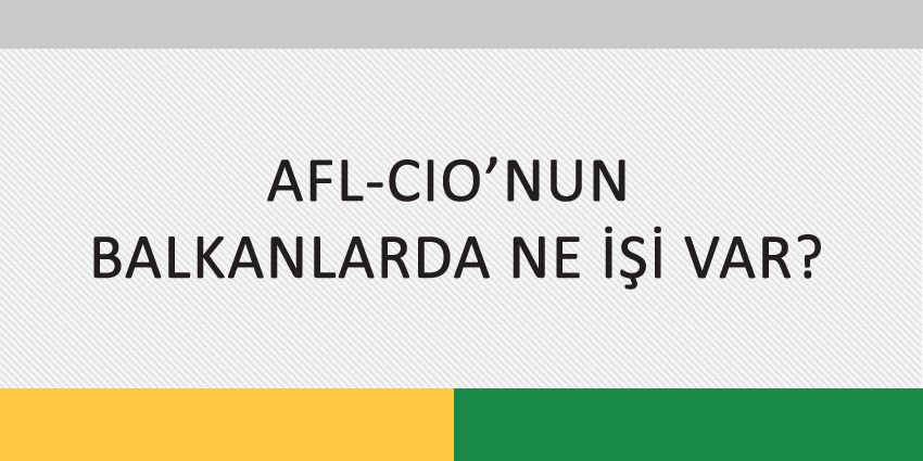 AFL-CIO’NUN BALKANLARDA NE İŞİ VAR?