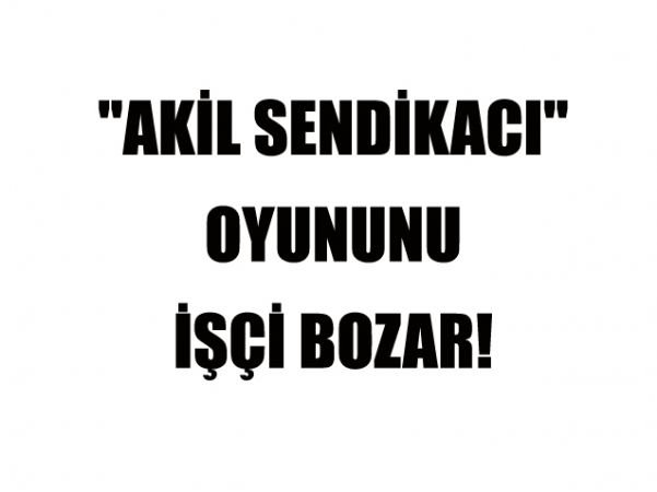AKİL SENDİKACI OYUNUNU İŞÇİ BOZAR