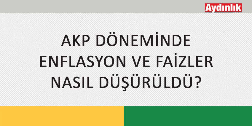 AKP DÖNEMİNDE ENFLASYON VE FAİZLER NASIL DÜŞÜRÜLDÜ?
