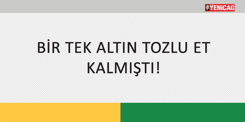 BİR TEK ALTIN TOZLU ET KALMIŞTI!