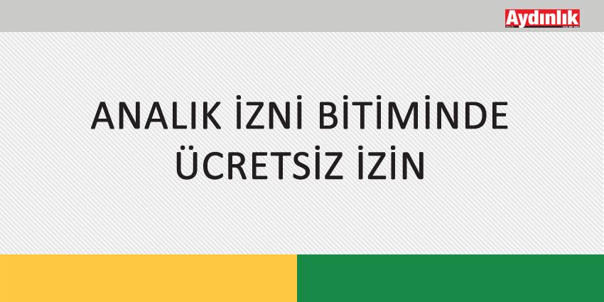 ANALIK İZNİ BİTİMİNDE ÜCRETSİZ İZİN