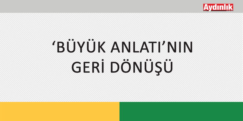 ‘BÜYÜK ANLATI’NIN GERİ DÖNÜŞÜ