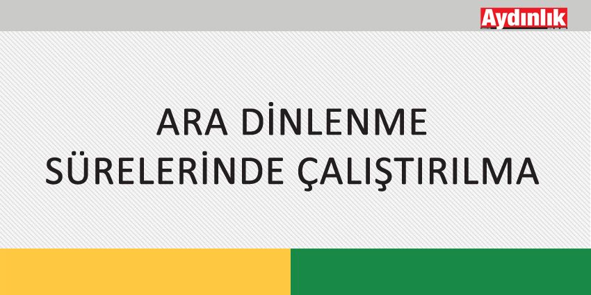 ARA DİNLENME SÜRELERİNDE ÇALIŞTIRILMA