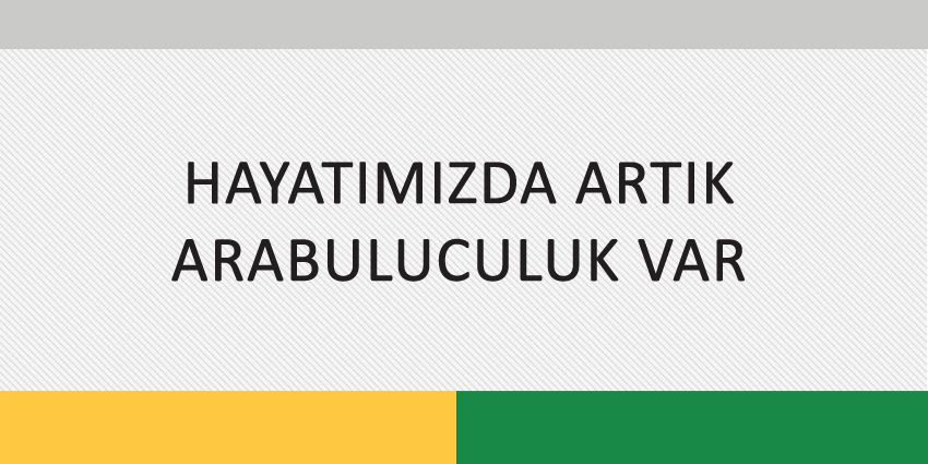 HAYATIMIZDA ARTIK ARABULUCULUK VAR