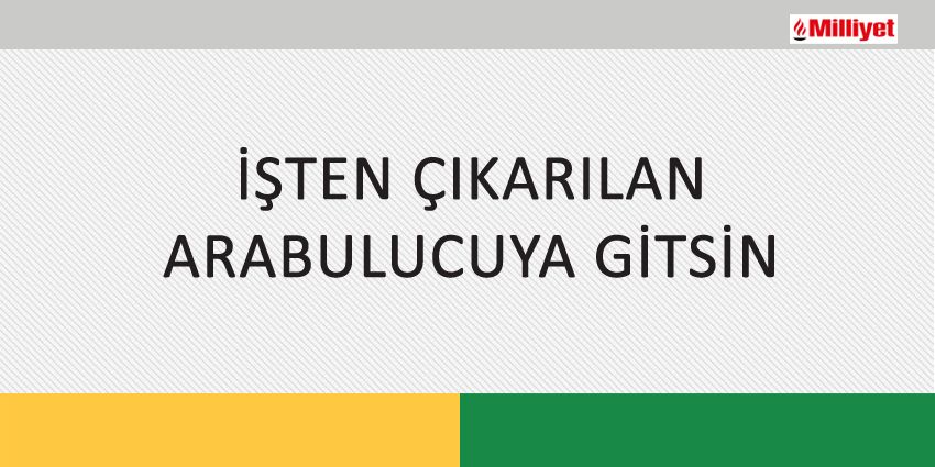 İŞTEN ÇIKARILAN ARABULUCUYA GİTSİN