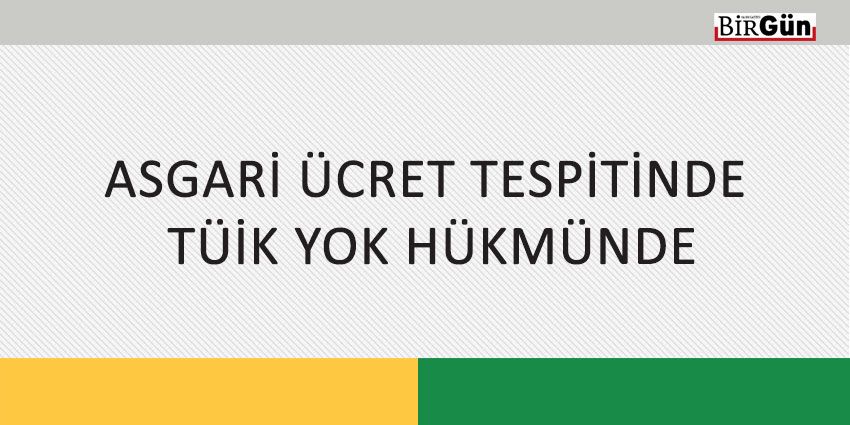 ASGARİ ÜCRET TESPİTİNDE TÜİK YOK HÜKMÜNDE
