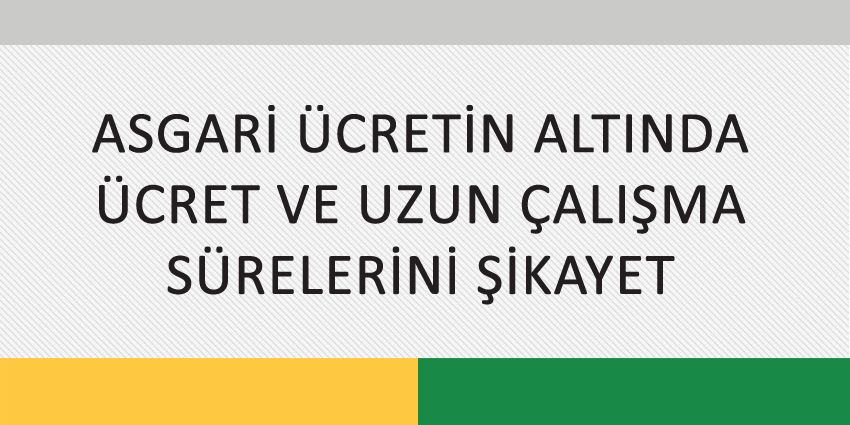 ASGARİ ÜCRETİN ALTINDA ÜCRET VE UZUN ÇALIŞMA SÜRELERİNİ ŞİKAYET
