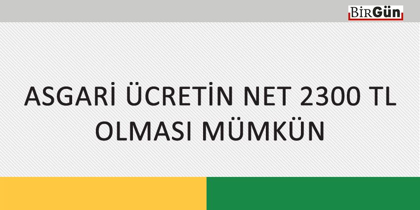ASGARİ ÜCRETİN NET 2300 TL OLMASI MÜMKÜN
