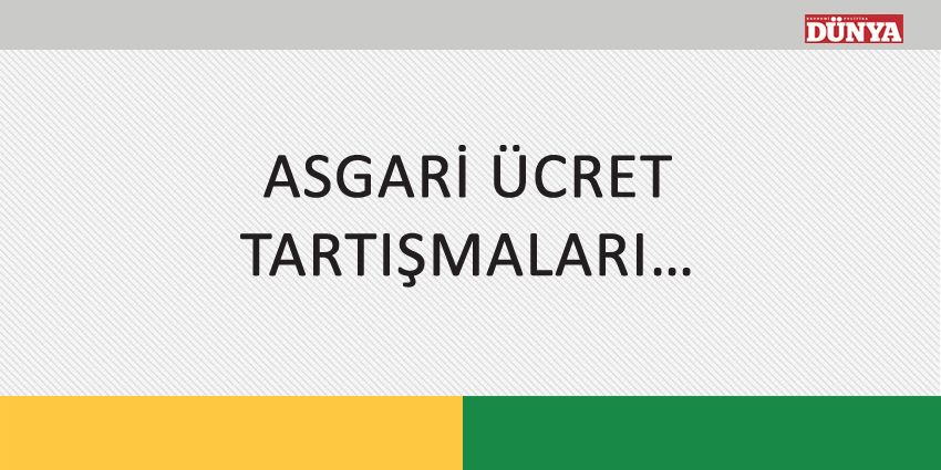 ASGARİ ÜCRET TARTIŞMALARI…