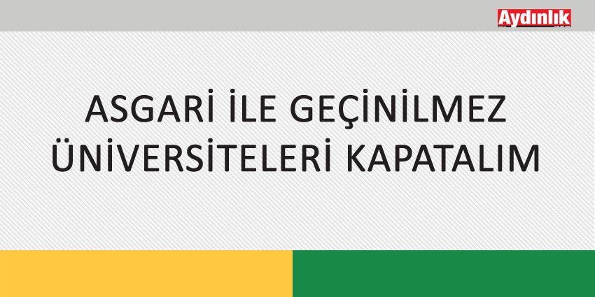 ASGARİ İLE GEÇİNİLMEZ ÜNİVERSİTELERİ KAPATALIM