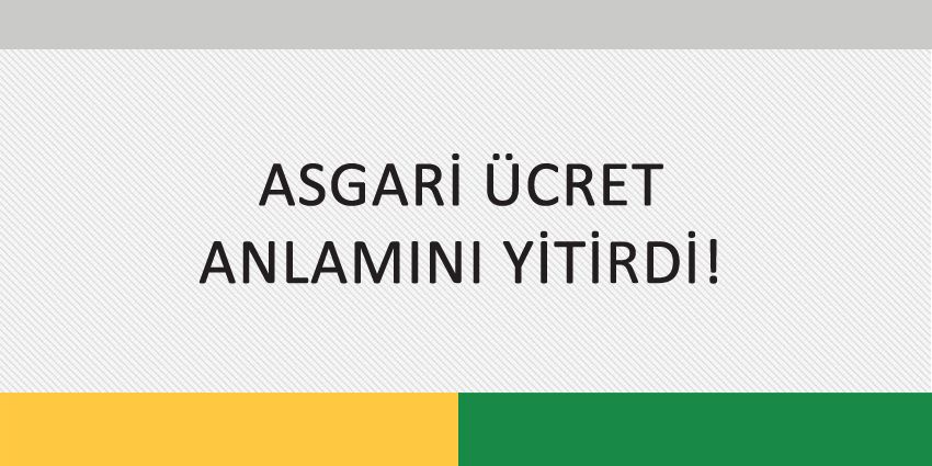 ASGARİ ÜCRET ANLAMINI YİTİRDİ!