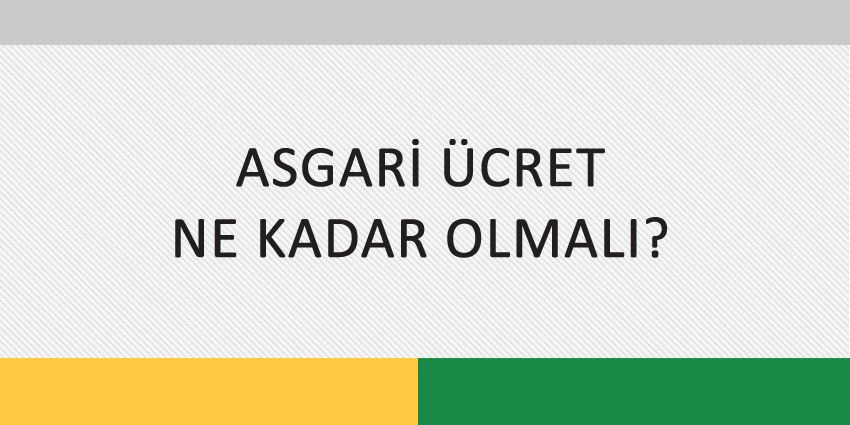 ASGARİ ÜCRET NE KADAR OLMALI?