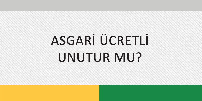ASGARİ ÜCRETLİ UNUTUR MU?