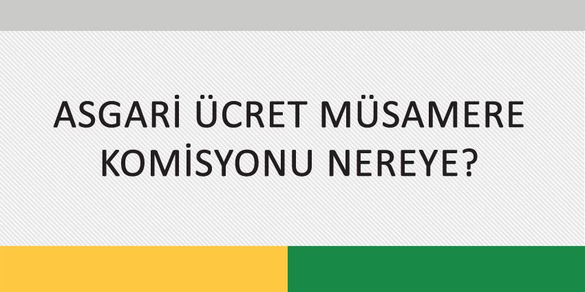 ASGARİ ÜCRET MÜSAMERE KOMİSYONU NEREYE?