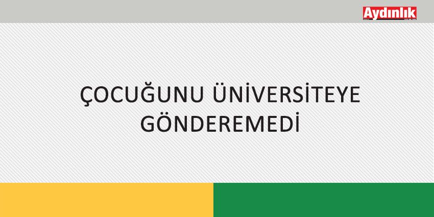 ÇOCUĞUNU ÜNİVERSİTEYE GÖNDEREMEDİ