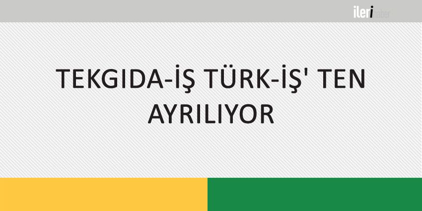 TEKGIDA-İŞ TÜRK-İŞ’ TEN AYRILIYOR