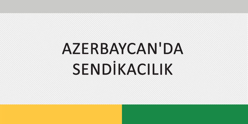 AZERBAYCAN’DA SENDİKACILIK