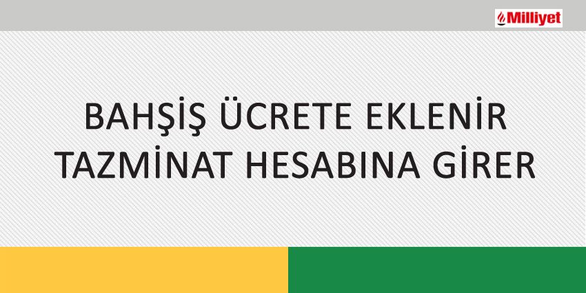 BAHŞİŞ ÜCRETE EKLENİR TAZMİNAT HESABINA GİRER