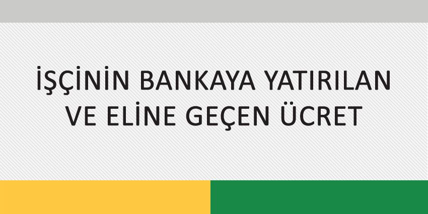 İŞÇİNİN BANKAYA YATIRILAN VE ELİNE GEÇEN ÜCRET
