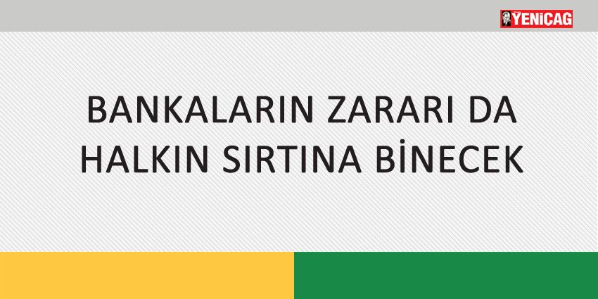 BANKALARIN ZARARI DA HALKIN SIRTINA BİNECEK