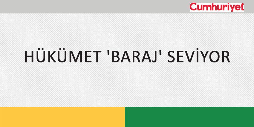 HÜKÜMET ‘BARAJ’ SEVİYOR