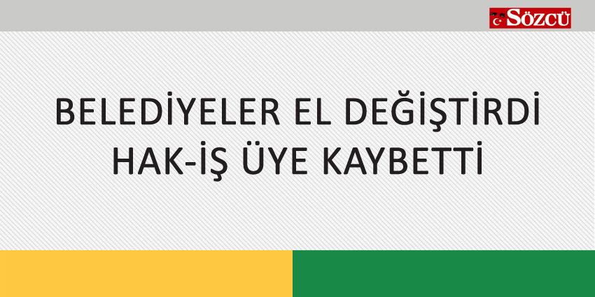 BELEDİYELER EL DEĞİŞTİRDİ HAK-İŞ ÜYE KAYBETTİ