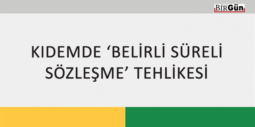 KIDEMDE ‘BELİRLİ SÜRELİ SÖZLEŞME’ TEHLİKESİ