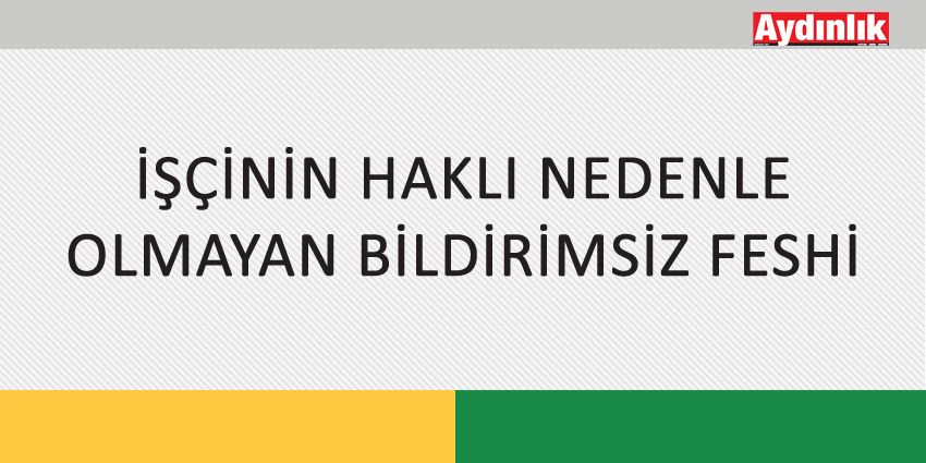 İŞÇİNİN HAKLI NEDENLE OLMAYAN BİLDİRİMSİZ FESHİ