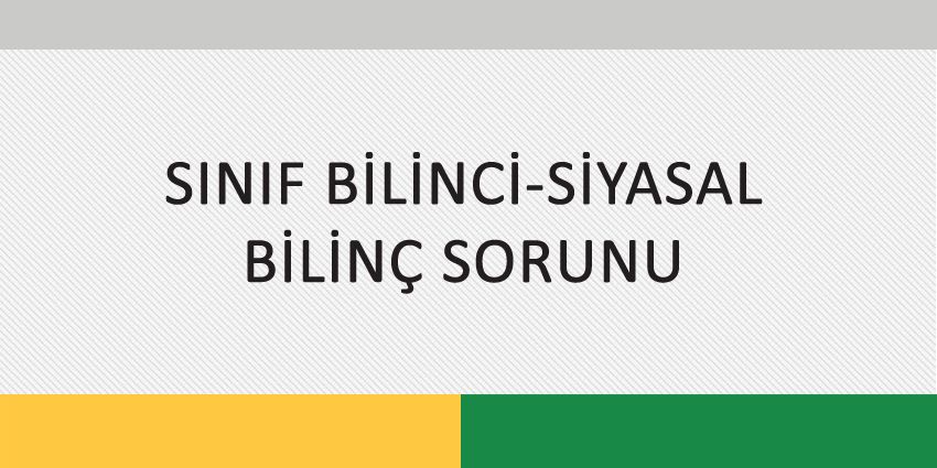 SINIF BİLİNCİ-SİYASAL BİLİNÇ SORUNU