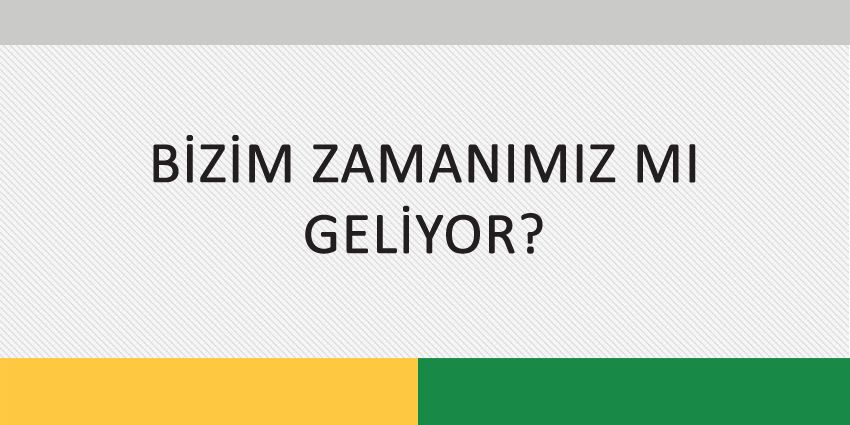 BİZİM ZAMANIMIZ MI GELİYOR?