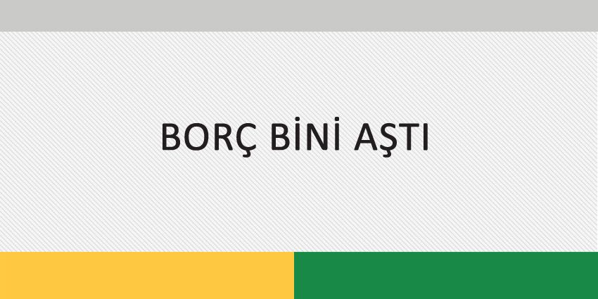 BORÇ BİNİ AŞTI