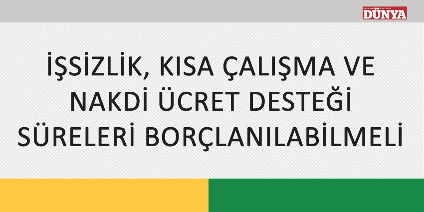 İŞSİZLİK, KISA ÇALIŞMA VE NAKDİ ÜCRET DESTEĞİ SÜRELERİ BORÇLANILABİLMELİ
